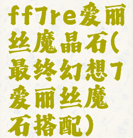 ff7re爱丽丝魔晶石(最终幻想7爱丽丝魔石搭配)