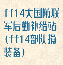 ff14大国防联军后勤补给站(ff14部队捐装备)