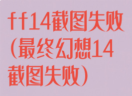 ff14截图失败(最终幻想14截图失败)