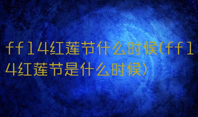 ff14红莲节什么时候(ff14红莲节是什么时候)