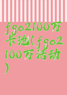 fgo2100万卡池(fgo2100万活动)