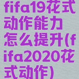 fifa19花式动作能力怎么提升(fifa2020花式动作)
