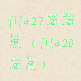 fifa27周周黑(fifa20周黑)