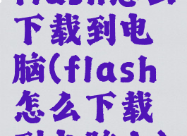 flash怎么下载到电脑(flash怎么下载到电脑上)