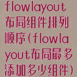 flowlayout布局组件排列顺序(flowlayout布局最多添加多少组件)
