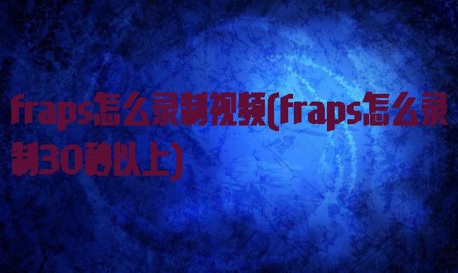 fraps怎么录制视频(fraps怎么录制30秒以上)