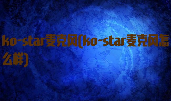 ko-star麦克风(ko-star麦克风怎么样)