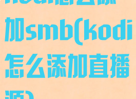 kodi怎么添加smb(kodi怎么添加直播源)