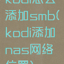 kodi怎么添加smb(kodi添加nas网络位置)