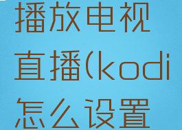 kodi怎么播放电视直播(kodi怎么设置电视直播)