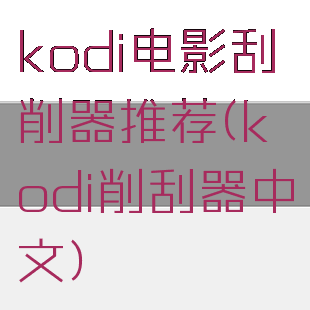 kodi电影刮削器推荐(kodi削刮器中文)