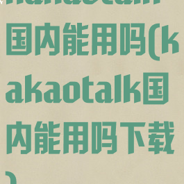 kakaotalk国内能用吗(kakaotalk国内能用吗下载)