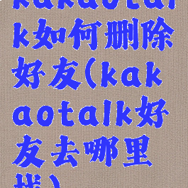 kakaotalk如何删除好友(kakaotalk好友去哪里找)