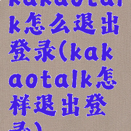 kakaotalk怎么退出登录(kakaotalk怎样退出登录)