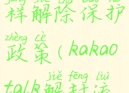 kakaotalk怎样解除保护政策(kakaotalk解封流程)