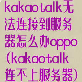 kakaotalk无法连接到服务器怎么办oppo(kakaotalk连不上服务器)