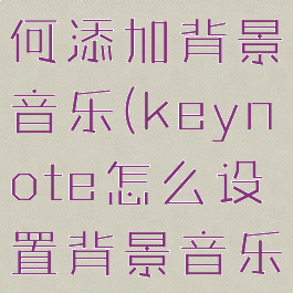 keynote如何添加背景音乐(keynote怎么设置背景音乐)