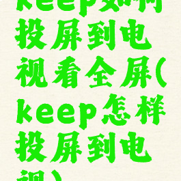 keep如何投屏到电视看全屏(keep怎样投屏到电视)