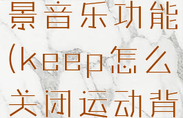 keep怎么关闭运动背景音乐功能(keep怎么关闭运动背景音乐功能提醒)