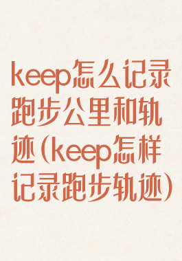 keep怎么记录跑步公里和轨迹(keep怎样记录跑步轨迹)