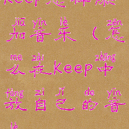 keep怎样添加音乐(怎么在keep中放自己的音乐)