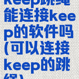 keep跳绳能连接keep的软件吗(可以连接keep的跳绳)