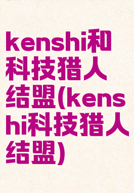 kenshi和科技猎人结盟(kenshi科技猎人结盟)