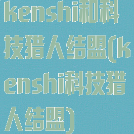 kenshi和科技猎人结盟(kenshi科技猎人结盟)