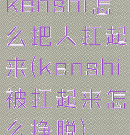 kenshi怎么把人扛起来(kenshi被扛起来怎么挣脱)