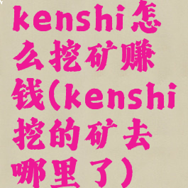 kenshi怎么挖矿赚钱(kenshi挖的矿去哪里了)