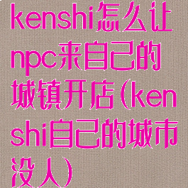 kenshi怎么让npc来自己的城镇开店(kenshi自己的城市没人)