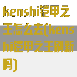 kenshi铠甲之王怎么去(kenshi铠甲之王刷新吗)