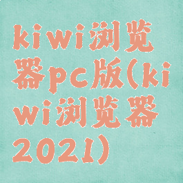 kiwi浏览器pc版(kiwi浏览器2021)