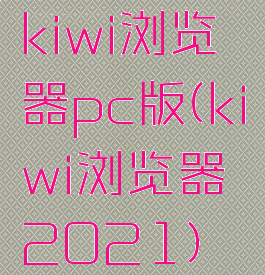 kiwi浏览器pc版(kiwi浏览器2021)