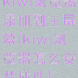 kiwi浏览器添加到主屏幕(kiwi浏览器怎么安装插件)