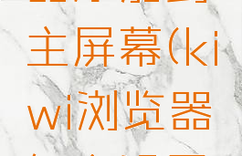kiwi浏览器添加到主屏幕(kiwi浏览器怎么设置主页)
