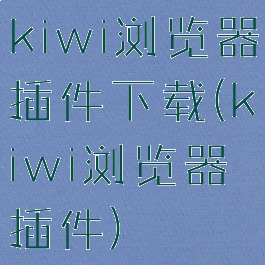 kiwi浏览器插件下载(kiwi浏览器插件)