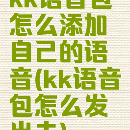 kk语音包怎么添加自己的语音(kk语音包怎么发出去)