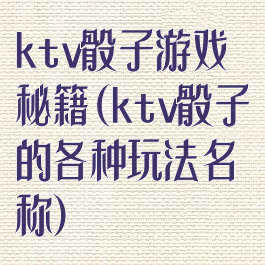 ktv骰子游戏秘籍(ktv骰子的各种玩法名称)