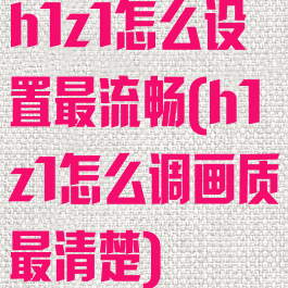 h1z1怎么设置最流畅(h1z1怎么调画质最清楚)