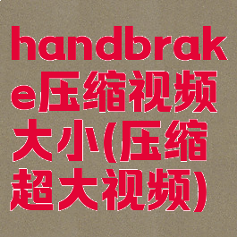 handbrake压缩视频大小(压缩超大视频)