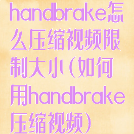 handbrake怎么压缩视频限制大小(如何用handbrake压缩视频)