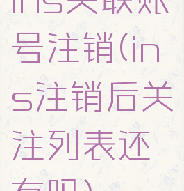 ins关联账号注销(ins注销后关注列表还有吗)