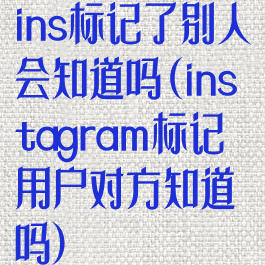 ins标记了别人会知道吗(instagram标记用户对方知道吗)