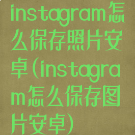 instagram怎么保存照片安卓(instagram怎么保存图片安卓)