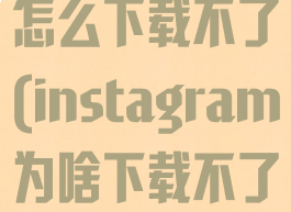 instagram怎么下载不了(instagram为啥下载不了)