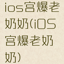 ios宫爆老奶奶(iOS宫爆老奶奶)