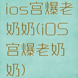 ios宫爆老奶奶(iOS宫爆老奶奶)