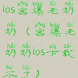 ios宫爆老奶奶(宫爆老奶奶ios下载不了)
