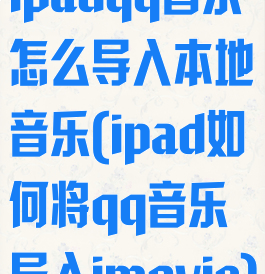 ipadqq音乐怎么导入本地音乐(ipad如何将qq音乐导入imovie)